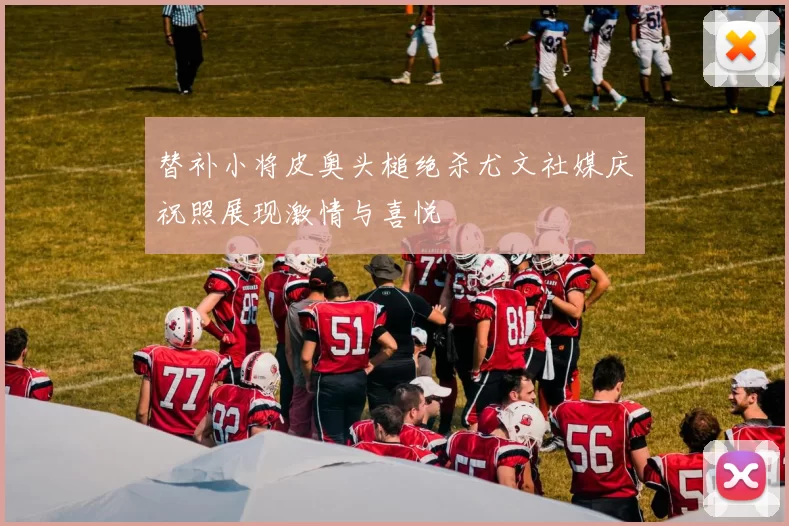 替补小将皮奥头槌绝杀尤文社媒庆祝照展现激情与喜悦