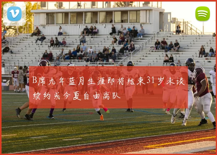 B席九年蓝月生涯即将结束31岁未谈续约或今夏自由离队