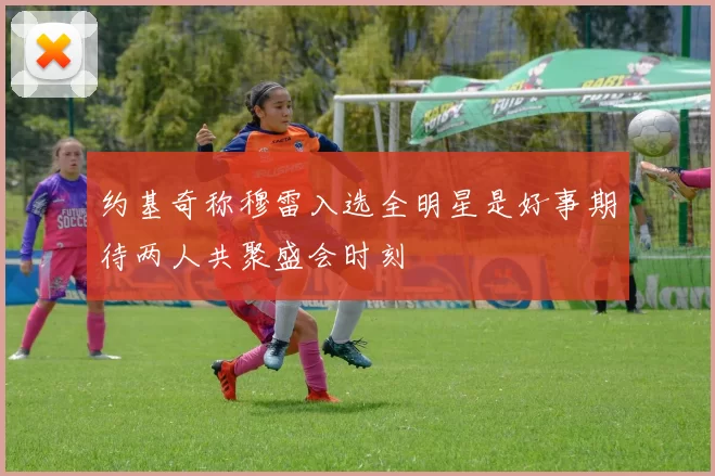 约基奇称穆雷入选全明星是好事期待两人共聚盛会时刻
