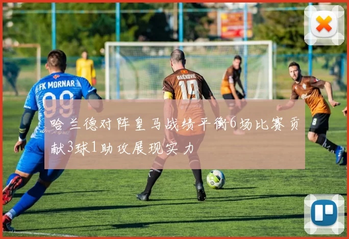 哈兰德对阵皇马战绩平衡6场比赛贡献3球1助攻展现实力