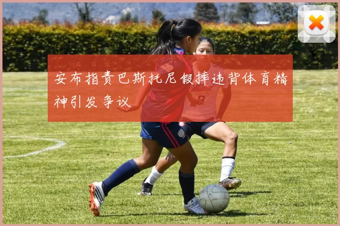 安布指责巴斯托尼假摔违背体育精神引发争议