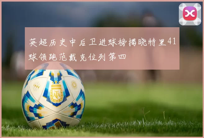 英超历史中后卫进球榜揭晓特里41球领跑范戴克位列第四