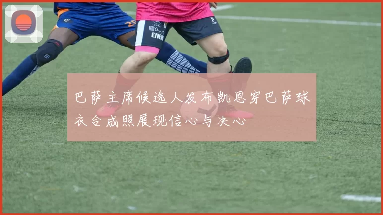 巴萨主席候选人发布凯恩穿巴萨球衣合成照展现信心与决心
