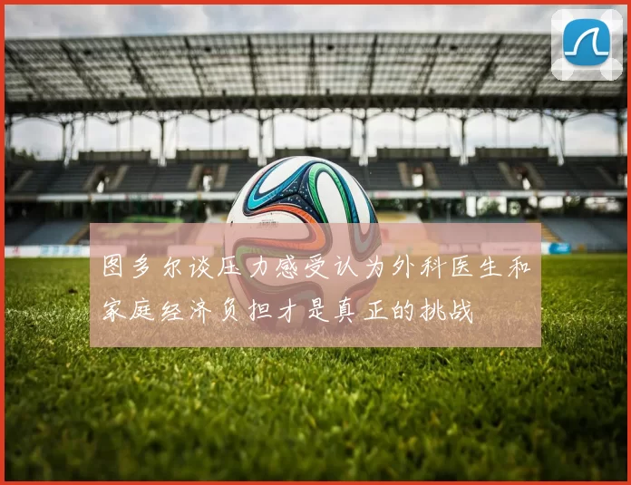 图多尔谈压力感受认为外科医生和家庭经济负担才是真正的挑战
