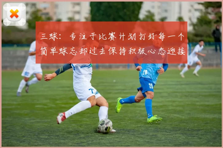 三球：专注于比赛计划打好每一个简单球忘却过去保持积极心态迎接下一回合