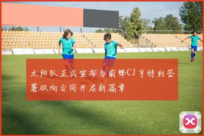太阳队正式宣布与前锋CJ亨特利签署双向合同开启新篇章