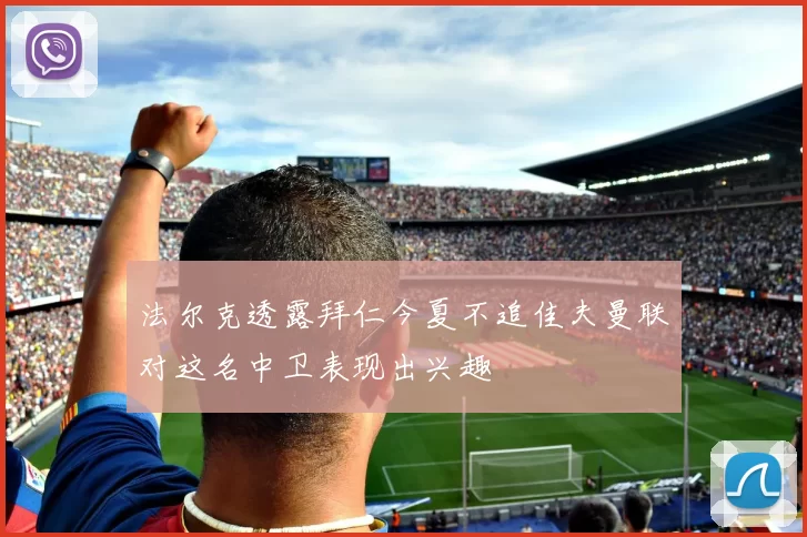 法尔克透露拜仁今夏不追佳夫曼联对这名中卫表现出兴趣
