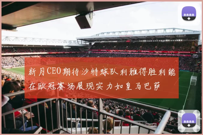 新月CEO期待沙特球队利雅得胜利能在欧冠赛场展现实力如皇马巴萨