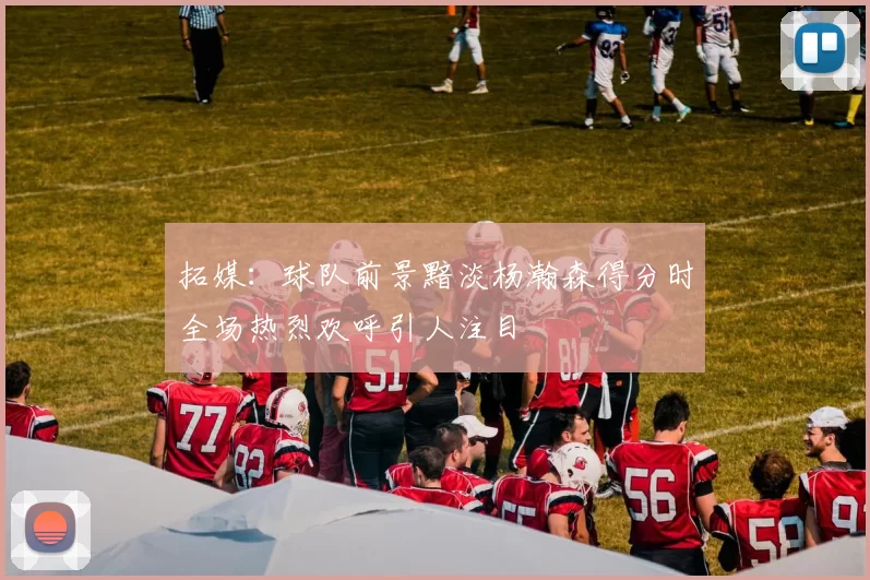 拓媒：球队前景黯淡杨瀚森得分时全场热烈欢呼引人注目