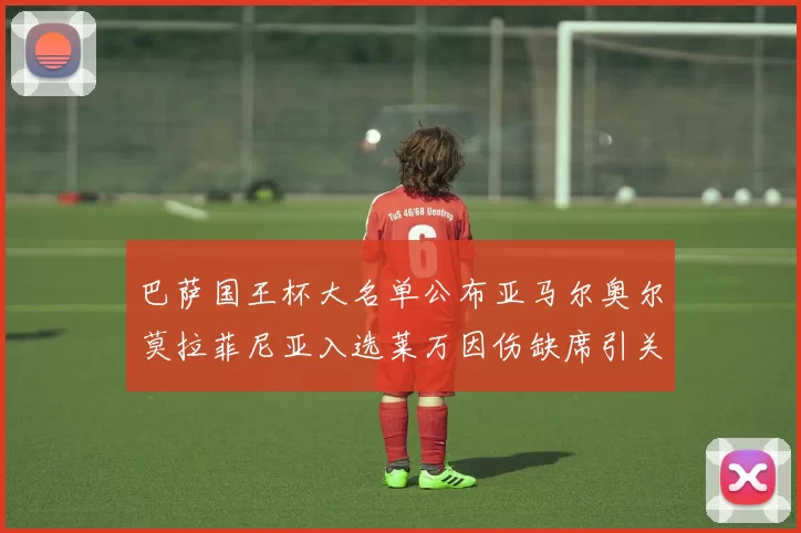 巴萨国王杯大名单公布亚马尔奥尔莫拉菲尼亚入选莱万因伤缺席引关注