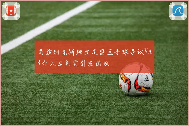 乌兹别克斯坦女足禁区手球争议VAR介入后判罚引发热议