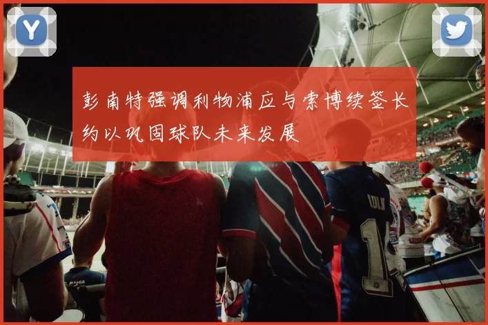 彭南特强调利物浦应与索博续签长约以巩固球队未来发展