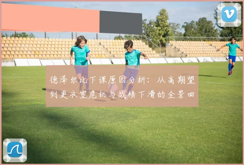 德泽尔比下课原因分析：从高期望到更衣室危机与战绩下滑的全景回顾