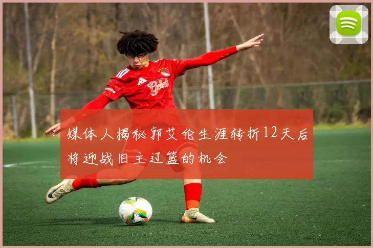 媒体人揭秘郭艾伦生涯转折12天后将迎战旧主辽篮的机会
