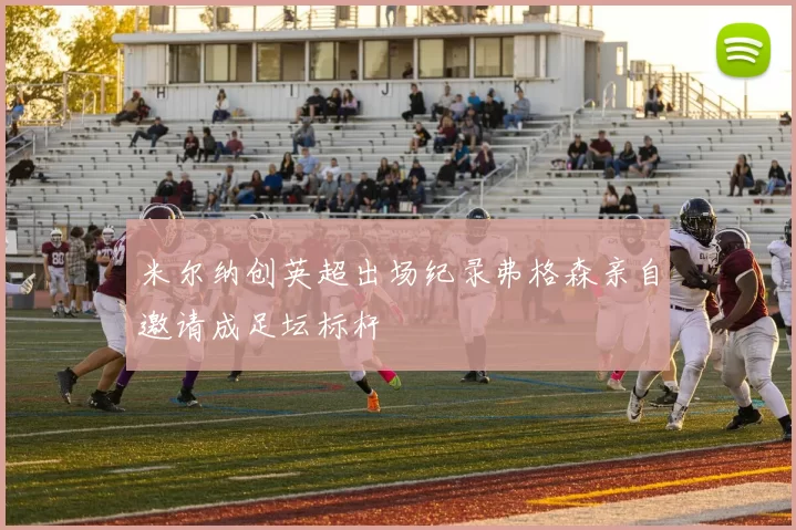 米尔纳创英超出场纪录弗格森亲自邀请成足坛标杆