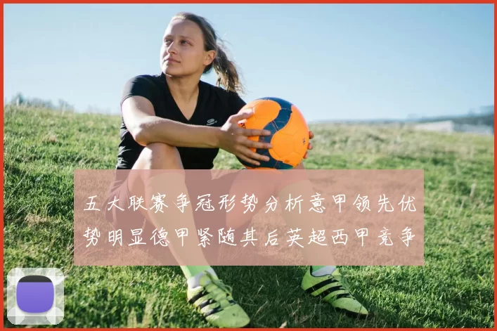 五大联赛争冠形势分析意甲领先优势明显德甲紧随其后英超西甲竞争激烈