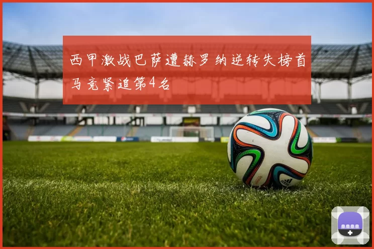 西甲激战巴萨遭赫罗纳逆转失榜首马竞紧追第4名
