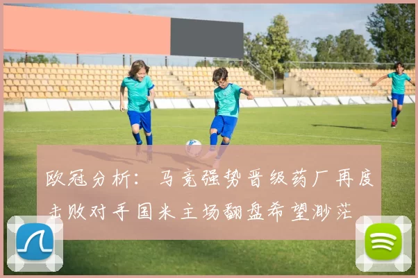 欧冠分析：马竞强势晋级药厂再度击败对手国米主场翻盘希望渺茫