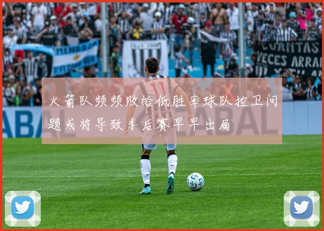 火箭队频频败给低胜率球队控卫问题或将导致季后赛早早出局