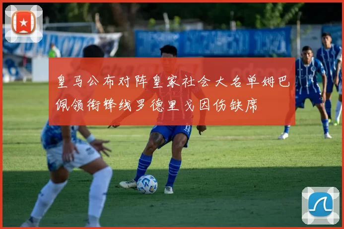皇马公布对阵皇家社会大名单姆巴佩领衔锋线罗德里戈因伤缺席