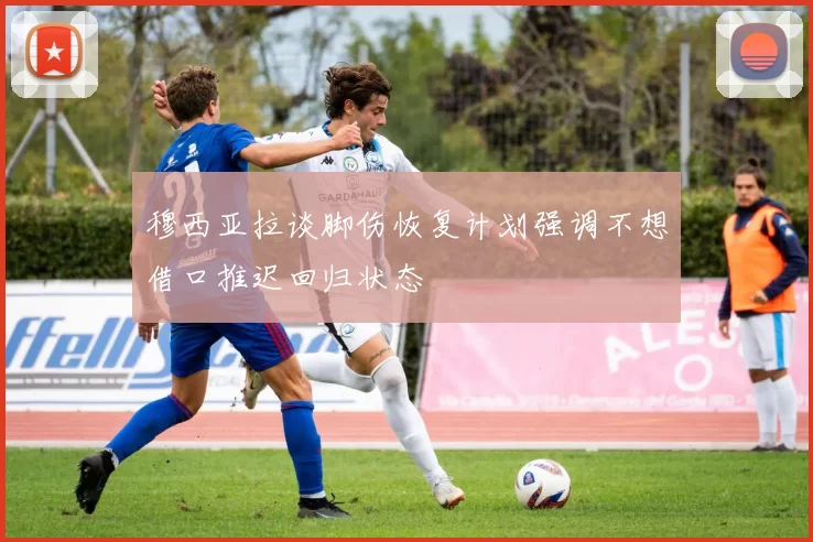 穆西亚拉谈脚伤恢复计划强调不想借口推迟回归状态