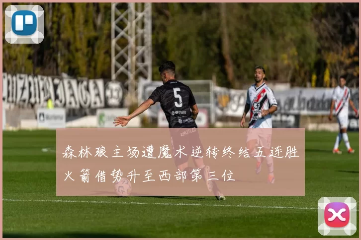 森林狼主场遭魔术逆转终结五连胜火箭借势升至西部第三位
