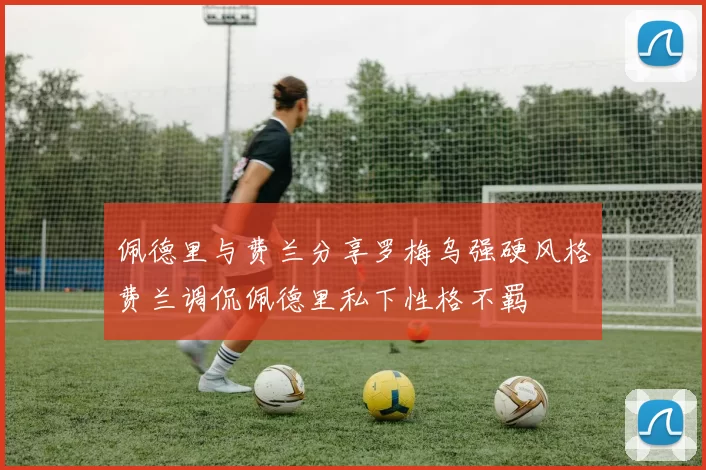 佩德里与费兰分享罗梅乌强硬风格费兰调侃佩德里私下性格不羁