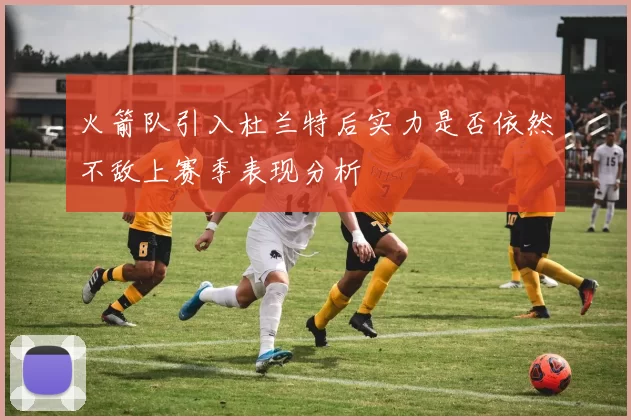 火箭队引入杜兰特后实力是否依然不敌上赛季表现分析