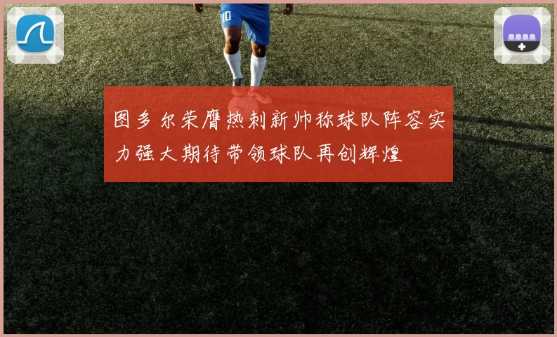 图多尔荣膺热刺新帅称球队阵容实力强大期待带领球队再创辉煌