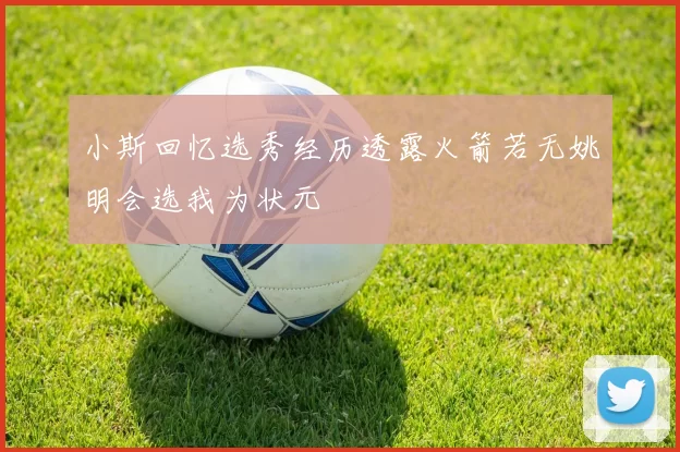 小斯回忆选秀经历透露火箭若无姚明会选我为状元