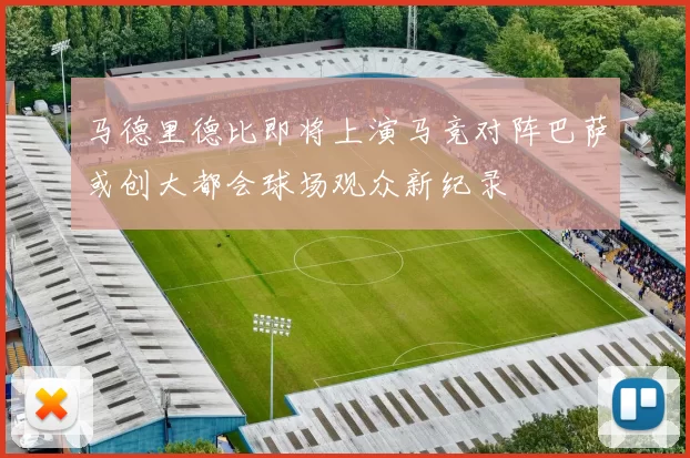 马德里德比即将上演马竞对阵巴萨或创大都会球场观众新纪录