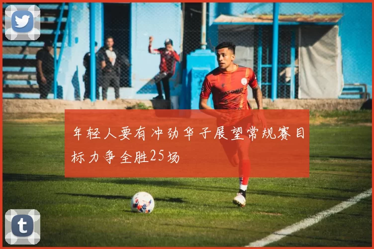 年轻人要有冲劲华子展望常规赛目标力争全胜25场