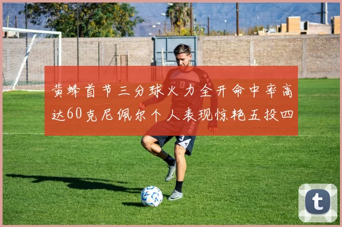 黄蜂首节三分球火力全开命中率高达60克尼佩尔个人表现惊艳五投四中