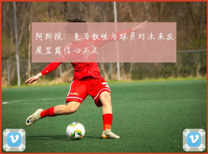 阿斯报：皇马教练与球员对未来发展显露信心不足