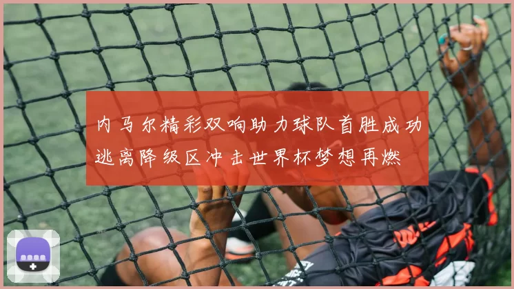 内马尔精彩双响助力球队首胜成功逃离降级区冲击世界杯梦想再燃
