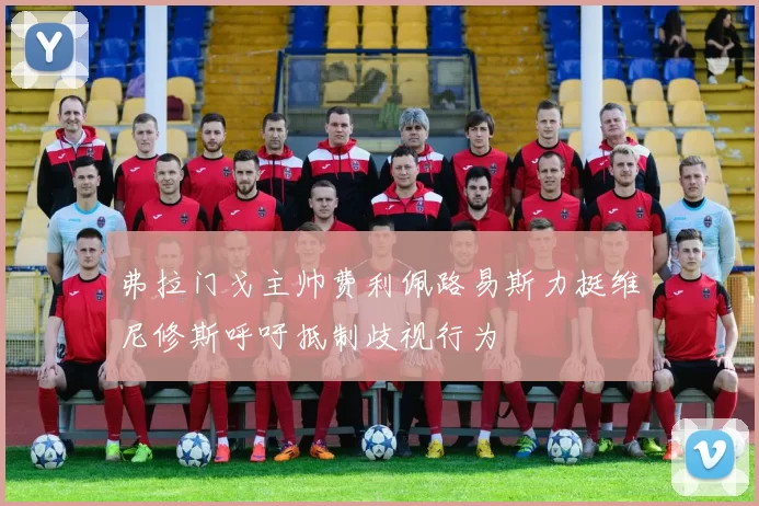 弗拉门戈主帅费利佩路易斯力挺维尼修斯呼吁抵制歧视行为