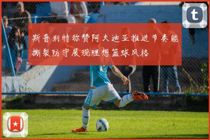 斯普利特称赞阿夫迪亚推进节奏能撕裂防守展现理想篮球风格