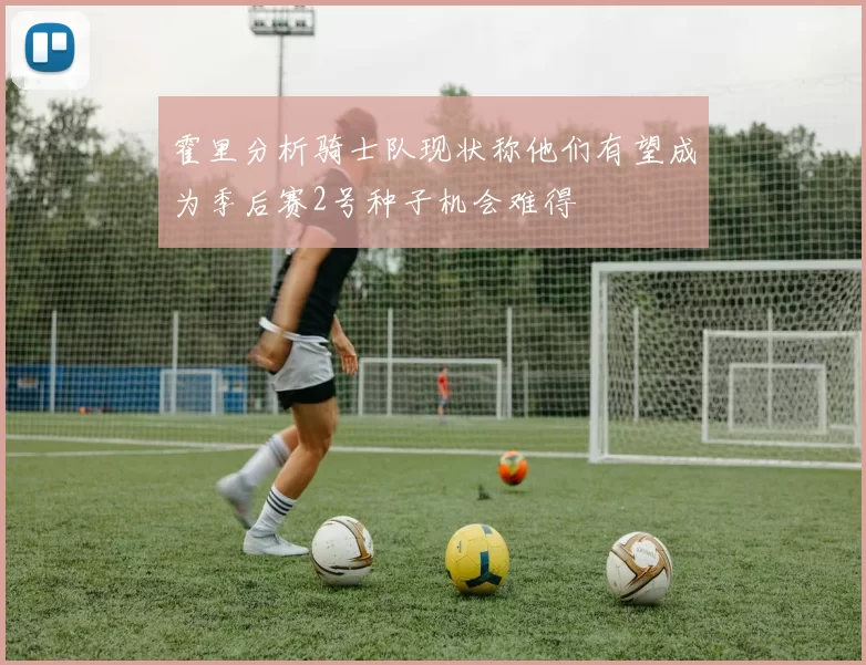 霍里分析骑士队现状称他们有望成为季后赛2号种子机会难得