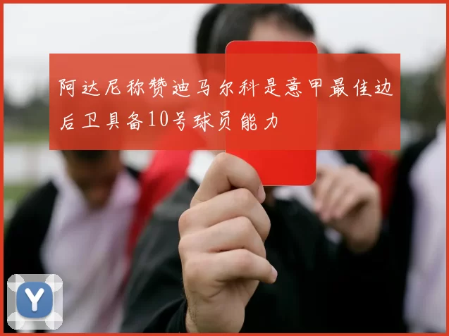 阿达尼称赞迪马尔科是意甲最佳边后卫具备10号球员能力