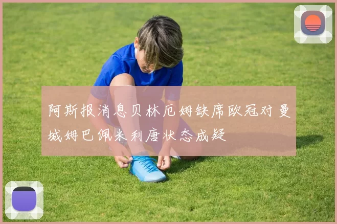 阿斯报消息贝林厄姆缺席欧冠对曼城姆巴佩米利唐状态成疑
