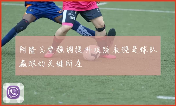 阿隆戈登强调提升攻防表现是球队赢球的关键所在