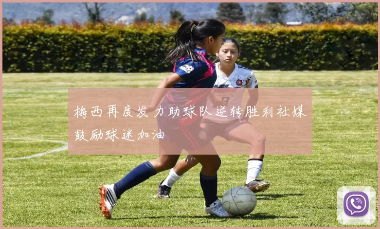 梅西再度发力助球队逆转胜利社媒鼓励球迷加油