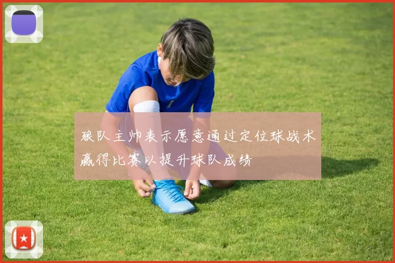 狼队主帅表示愿意通过定位球战术赢得比赛以提升球队成绩