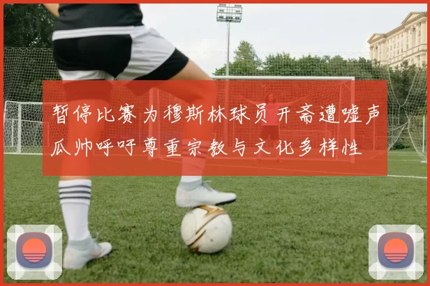 暂停比赛为穆斯林球员开斋遭嘘声瓜帅呼吁尊重宗教与文化多样性