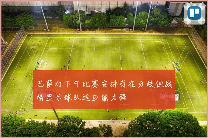 巴萨对下午比赛安排存在分歧但战绩显示球队适应能力强