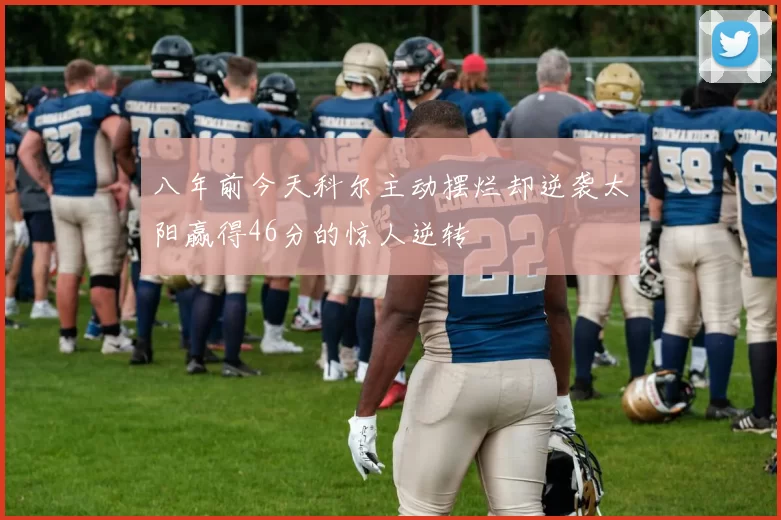 八年前今天科尔主动摆烂却逆袭太阳赢得46分的惊人逆转