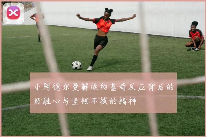 小阿德尔曼解读约基奇反应背后的好胜心与坚韧不拔的精神