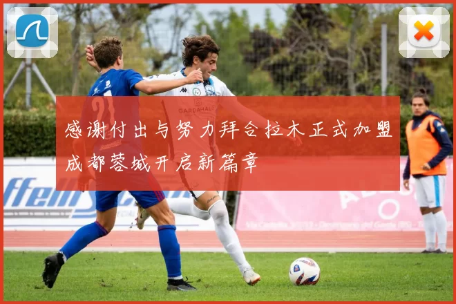 感谢付出与努力拜合拉木正式加盟成都蓉城开启新篇章