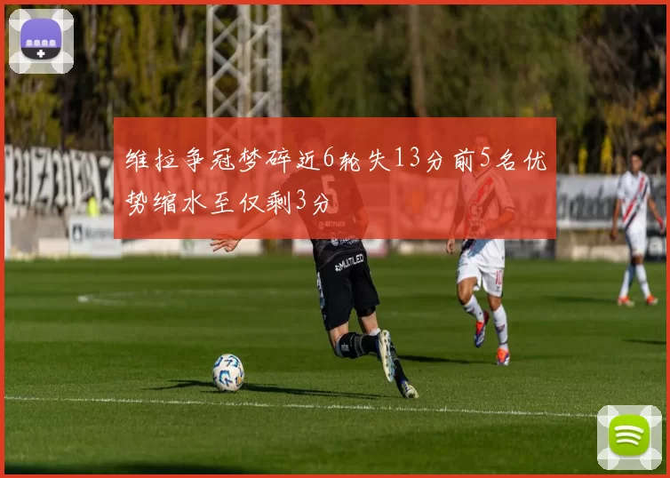 维拉争冠梦碎近6轮失13分前5名优势缩水至仅剩3分