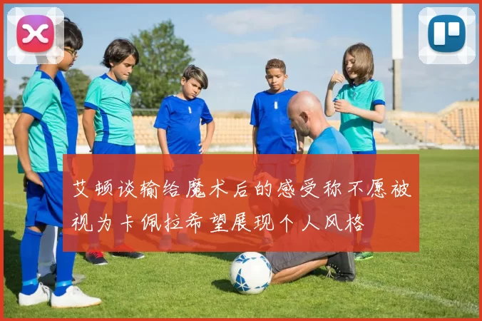 艾顿谈输给魔术后的感受称不愿被视为卡佩拉希望展现个人风格